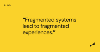 Fragmented systems lead to fragmented experiences.
