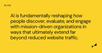 AI is fundamentally reshaping how people discover, evaluate, and engage with mission-driven organizations in ways that ultimately extend far beyond reduced website traffic.